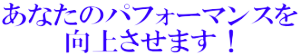 あなたのパフォーマンスを 向上させます!